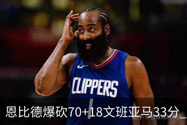 恩比德爆砍70+18文班亚马33分 76人夺得6连胜